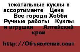 текстильные куклы в ассортименте › Цена ­ 500 - Все города Хобби. Ручные работы » Куклы и игрушки   . Алтайский край